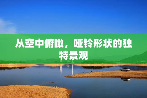 从空中俯瞰，哑铃形状的独特景观