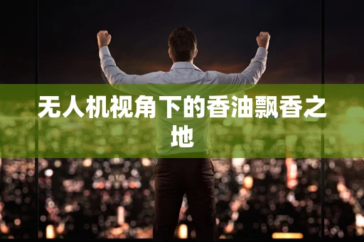 无人机视角下的香油飘香之地