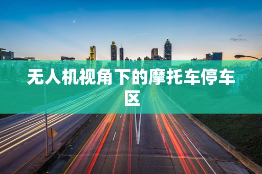 无人机视角下的摩托车停车区