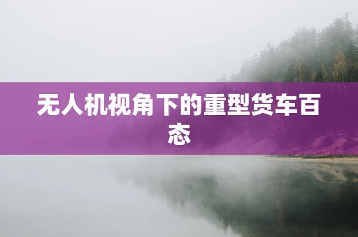 无人机视角下的重型货车百态