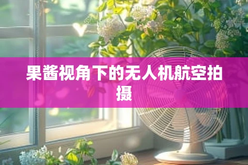 果酱视角下的无人机航空拍摄