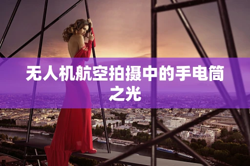 无人机航空拍摄中的手电筒之光