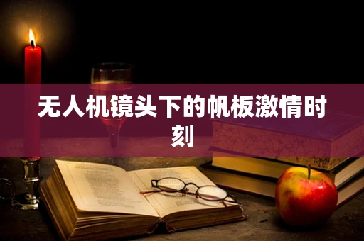 无人机镜头下的帆板激情时刻