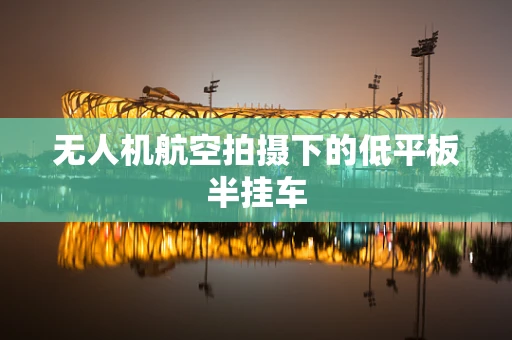 无人机航空拍摄下的低平板半挂车