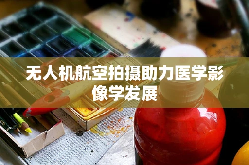 无人机航空拍摄助力医学影像学发展