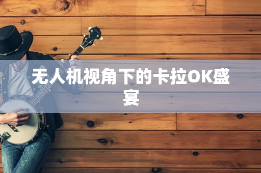 无人机视角下的卡拉OK盛宴