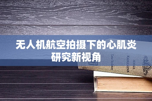 无人机航空拍摄下的心肌炎研究新视角