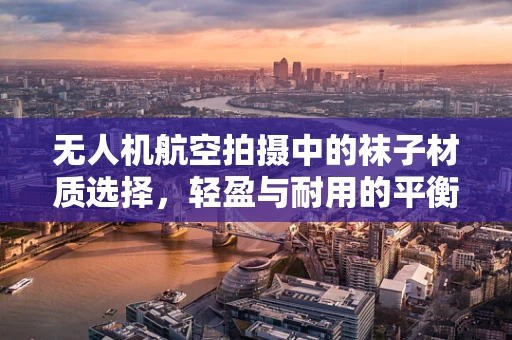 无人机航空拍摄中的袜子材质选择，轻盈与耐用的平衡