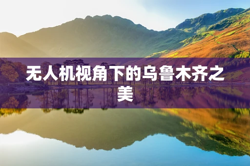 无人机视角下的乌鲁木齐之美
