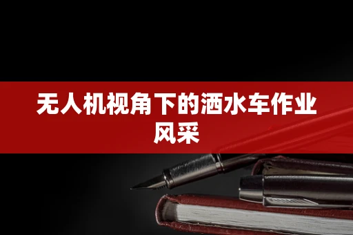 无人机视角下的洒水车作业风采