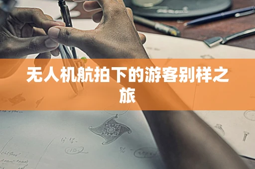 无人机航拍下的游客别样之旅