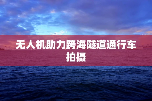 无人机助力跨海隧道通行车拍摄