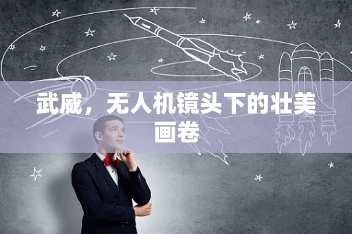武威，无人机镜头下的壮美画卷