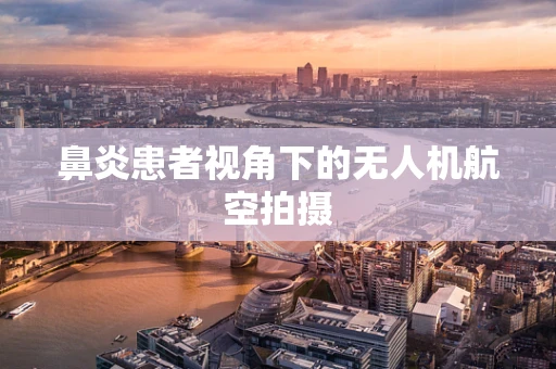 鼻炎患者视角下的无人机航空拍摄