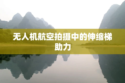 无人机航空拍摄中的伸缩梯助力