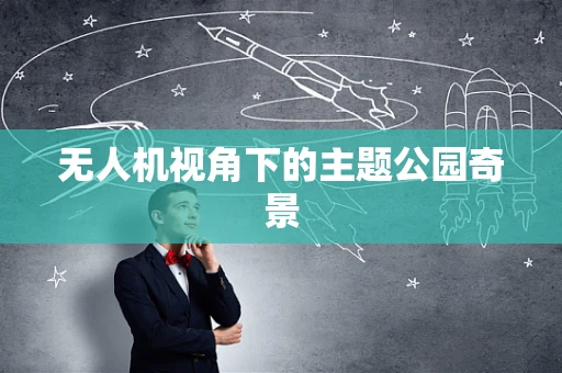 无人机视角下的主题公园奇景