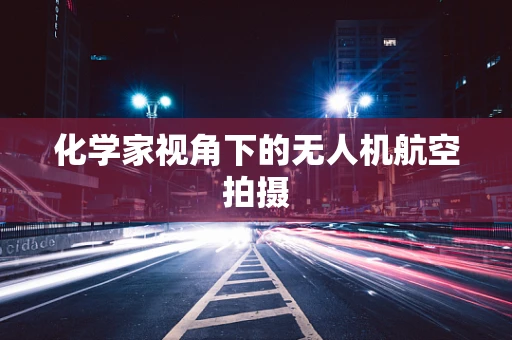 化学家视角下的无人机航空拍摄