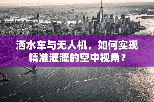 洒水车与无人机，如何实现精准灌溉的空中视角？
