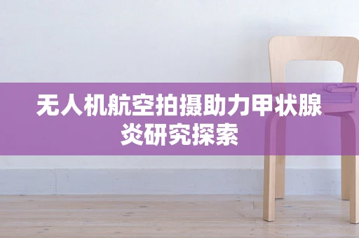 无人机航空拍摄助力甲状腺炎研究探索
