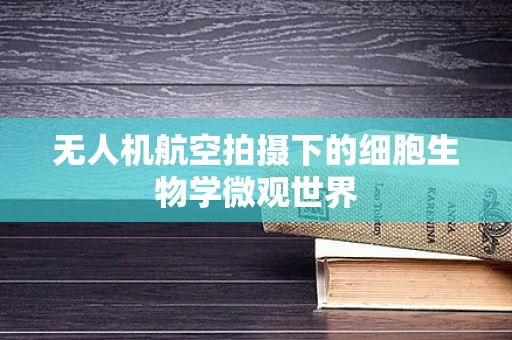 无人机航空拍摄下的细胞生物学微观世界