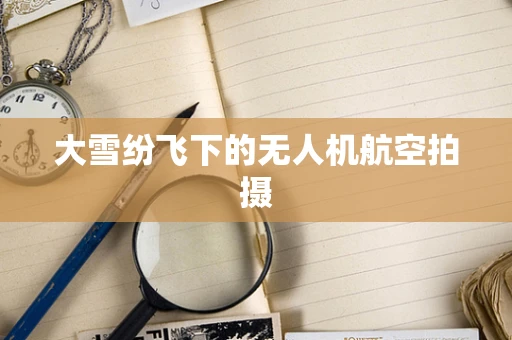 大雪纷飞下的无人机航空拍摄