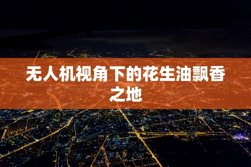无人机视角下的花生油飘香之地