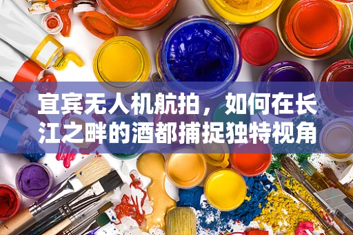 宜宾无人机航拍，如何在长江之畔的酒都捕捉独特视角？