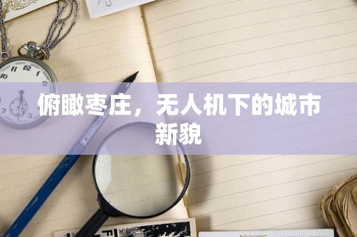 俯瞰枣庄，无人机下的城市新貌