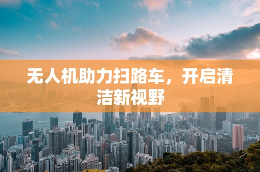 无人机助力扫路车，开启清洁新视野