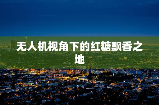 无人机视角下的红糖飘香之地