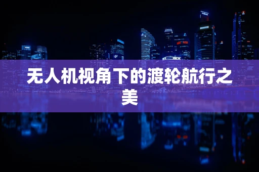 无人机视角下的渡轮航行之美