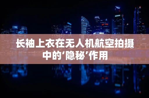 长袖上衣在无人机航空拍摄中的‘隐秘’作用