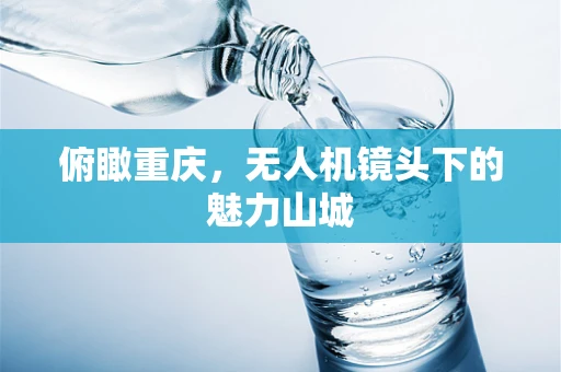 俯瞰重庆，无人机镜头下的魅力山城