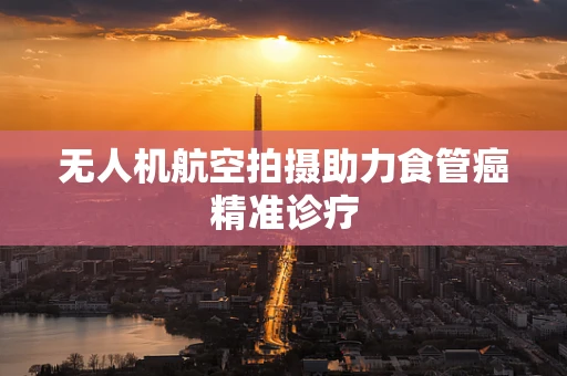 无人机航空拍摄助力食管癌精准诊疗