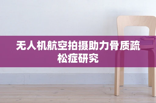 无人机航空拍摄助力骨质疏松症研究