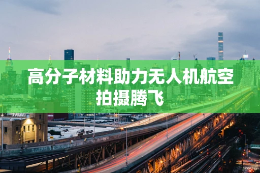 高分子材料助力无人机航空拍摄腾飞