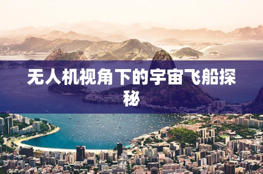 无人机视角下的宇宙飞船探秘