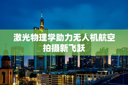 激光物理学助力无人机航空拍摄新飞跃