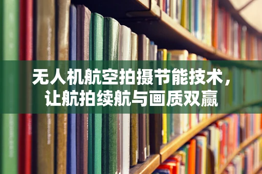 无人机航空拍摄节能技术，让航拍续航与画质双赢