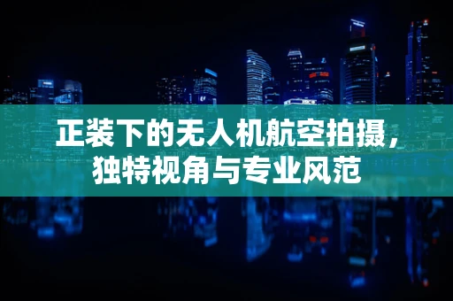 正装下的无人机航空拍摄，独特视角与专业风范