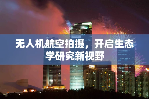 无人机航空拍摄，开启生态学研究新视野