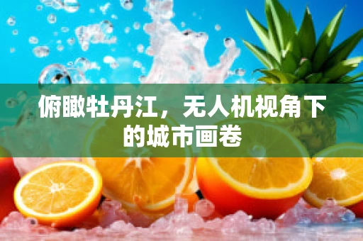 俯瞰牡丹江，无人机视角下的城市画卷