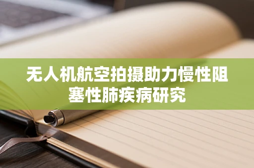 无人机航空拍摄助力慢性阻塞性肺疾病研究