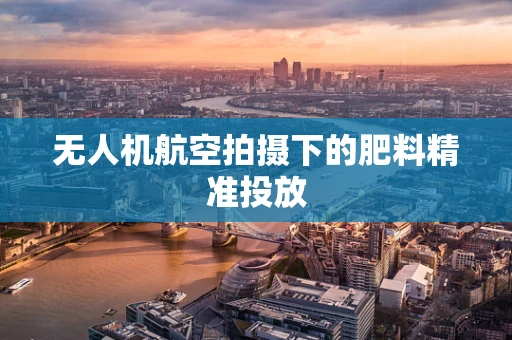 无人机航空拍摄下的肥料精准投放