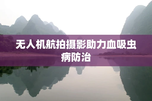 无人机航拍摄影助力血吸虫病防治