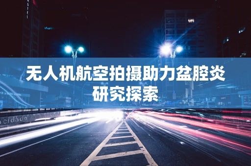 无人机航空拍摄助力盆腔炎研究探索