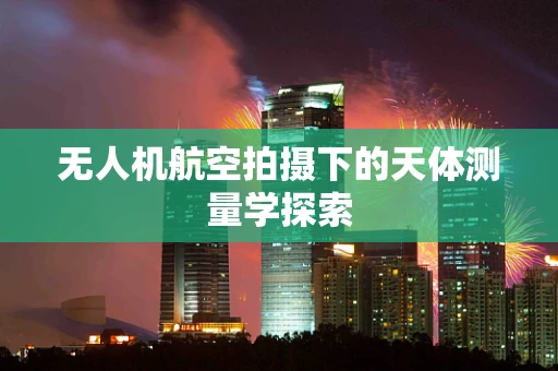无人机航空拍摄下的天体测量学探索