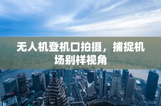 无人机登机口拍摄，捕捉机场别样视角