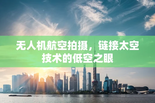 无人机航空拍摄，链接太空技术的低空之眼
