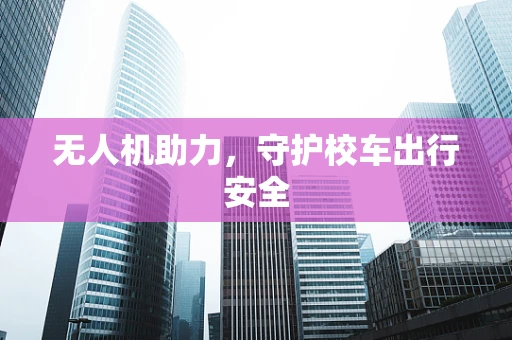 无人机助力，守护校车出行安全